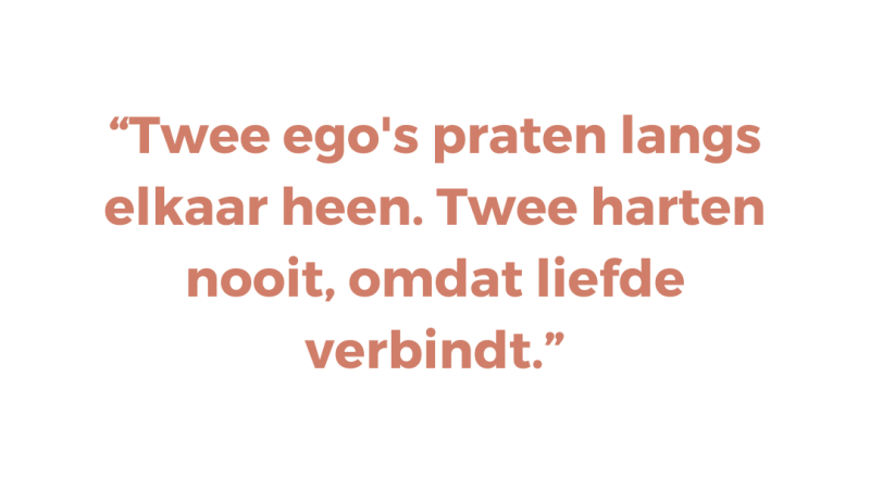 Twee ego's praten langs elkaar heen. Twee harten nooit, omdat liefde verbindt