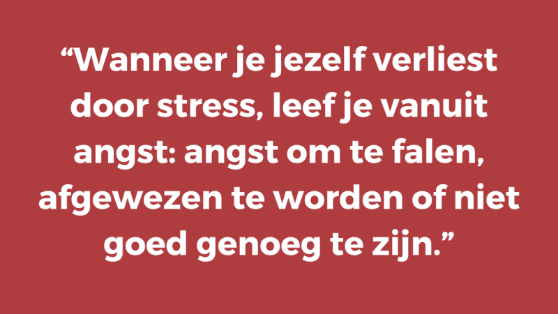 Wanneer je jezelf verliest door stress, leef je vanuit angst: angst om te falen, afgewezen te worden of niet goed genoeg te zijn