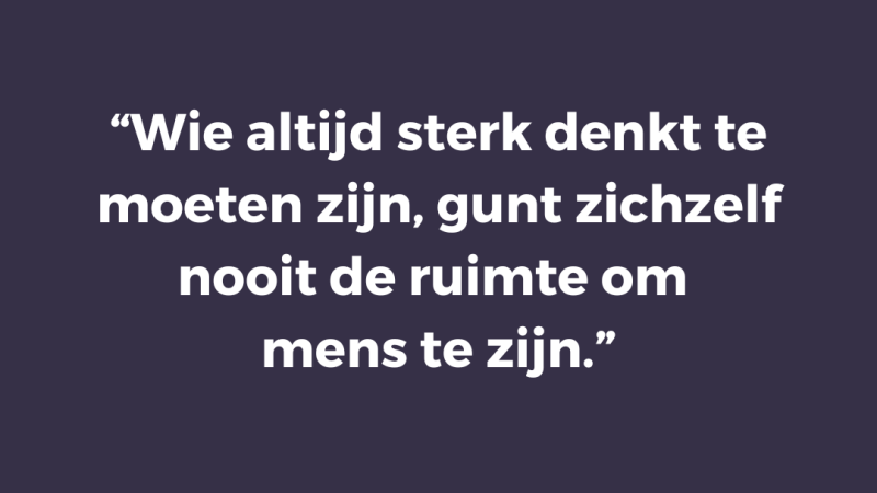 Wie altijd sterk denkt te moeten zijn, gunt zichzelf nooit de ruimte om mens te zijn