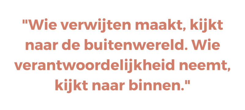 Wie verwijten maakt, kijkt naar de buitenwereld. Wie verantwoordelijkheid neemt, kijkt naar binnen Wie verwijten maakt, kijkt naar de buitenwereld. Wie verantwoordelijkheid neemt, kijkt naar binnen