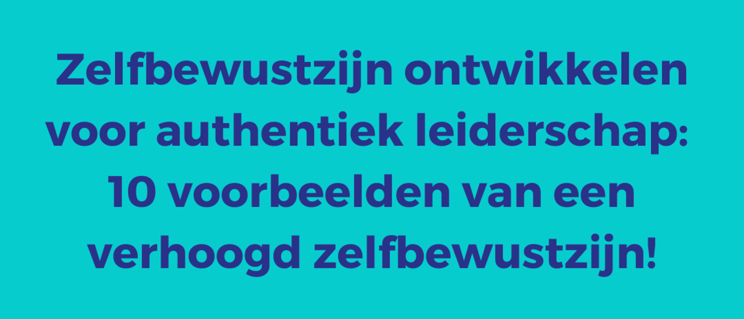 Zelfbewustzijn ontwikkelen voor authentiek leiderschap | 10 voorbeelden van een verhoogd zelfbewustzijn!
