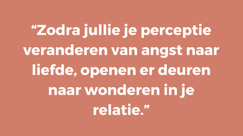 Zodra jullie je perceptie veranderen van angst naar liefde, openen er deuren naar wonderen in je relatie.