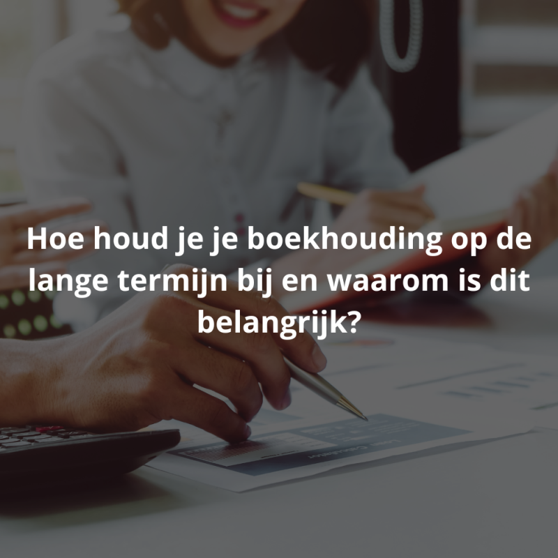 Hoe houd je je boekhouding op de lange termijn bij en waarom is dit belangrijk?