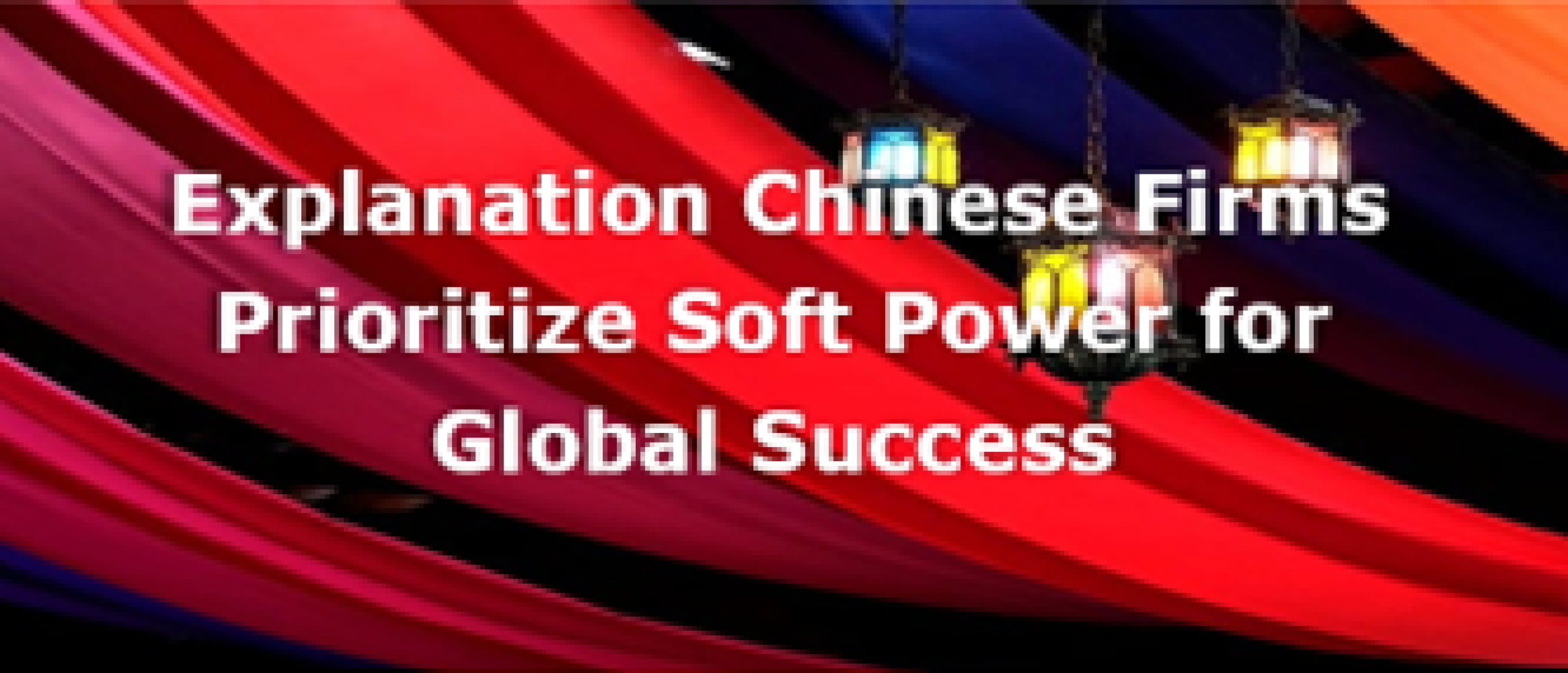 Explanation Chinese firms prioritize soft power for global success