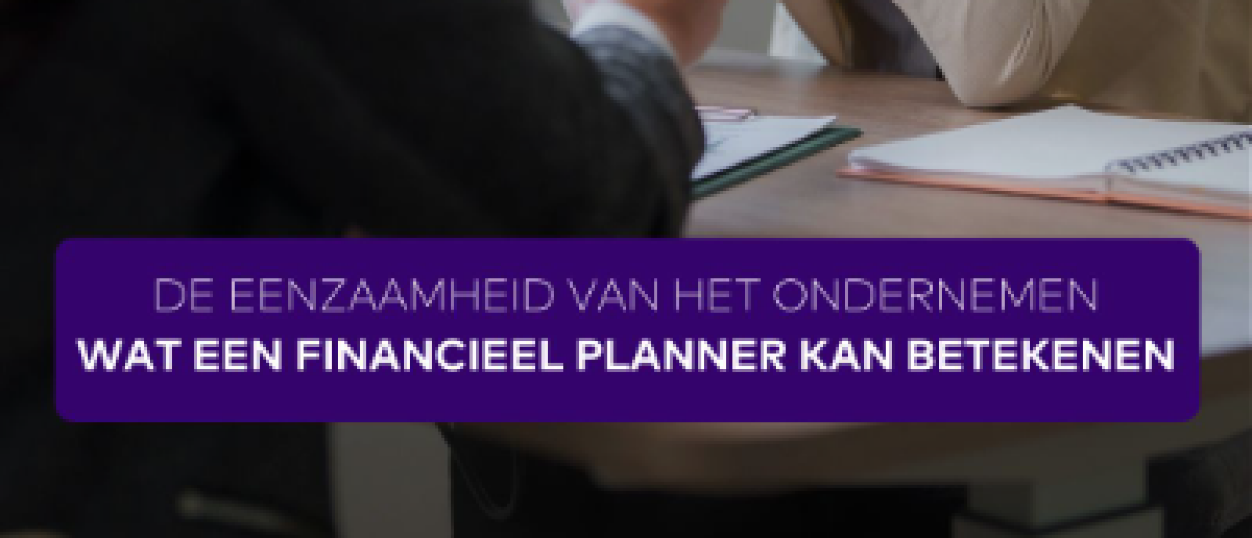 De eenzaamheid van het ondernemen en wat een financieel planner hierin voor jou kan betekenen