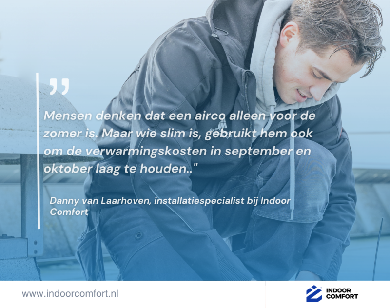 Quote van Danny van Laarhoven, installateur bij Indoor Comfort: Mensen denken dat een airco alleen voor de zomer is, maar wie slim is gebruikt hem ook om de verwarmingskosten in september en oktober laag te houden