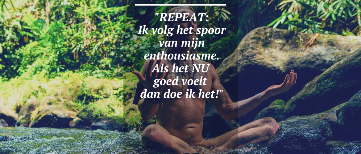Ik volg het spoor van mijn enthousiasme. Als het NU goed voelt dan doe ik het!