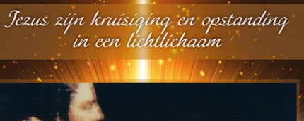 BOEKENAANBIEDING! JEZUS ZIJN KRUISIGING EN OPSTANDING IN EEN LICHTLICHAAM EN HET ONTWAKEN VAN DE VROUWELIJKE CHRISTUS