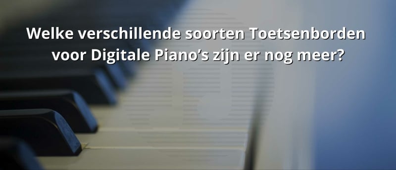 Welke verschillende soorten Toetsenborden voor Digitale Piano’s zijn er nog meer?