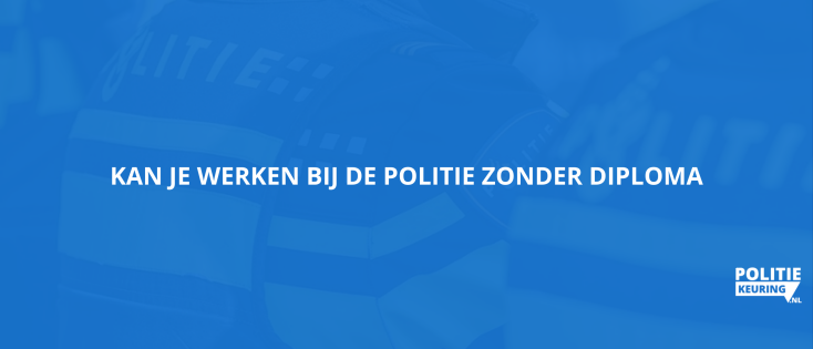 Kan je werken bij de politie zonder diploma?