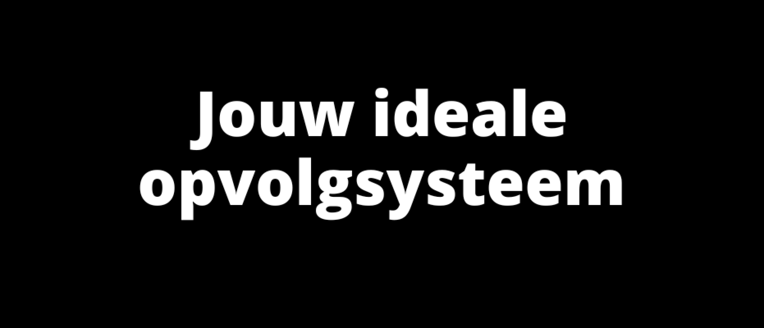 Jouw ideale opvolgsysteem