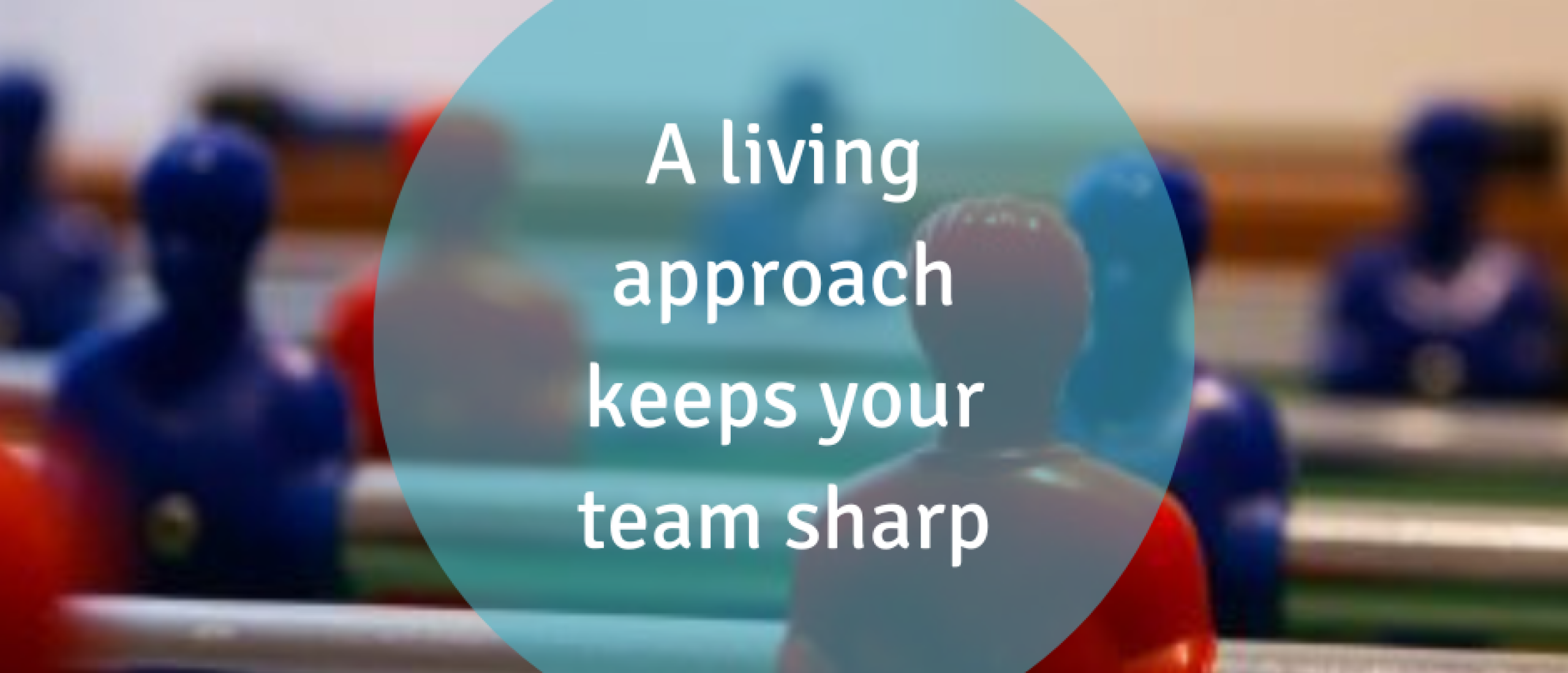 A living approach keeps your team sharp