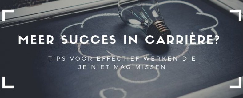 Meer succes in carrière door effectief werken: tips die je niet mag missen!