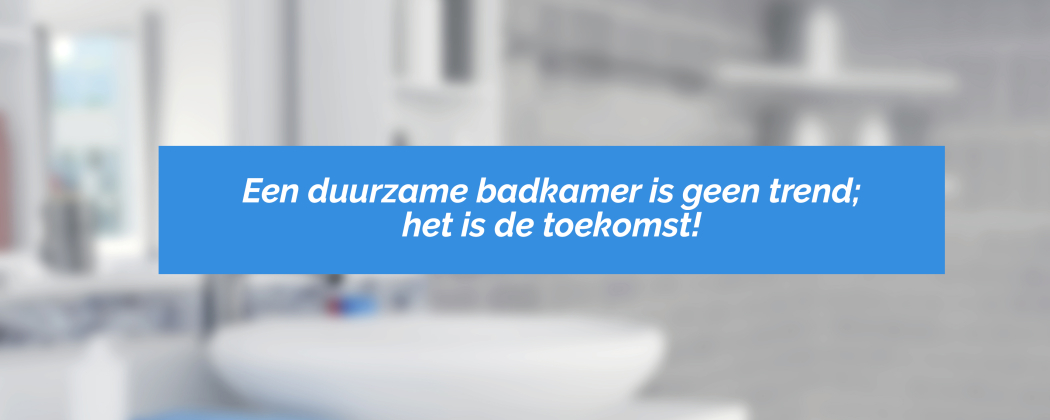 Een duurzame badkamer is geen trend; het is de toekomst!